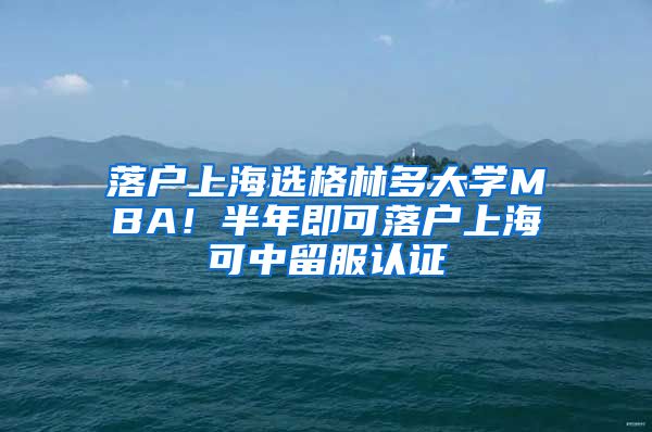 落户上海选格林多大学MBA！半年即可落户上海可中留服认证