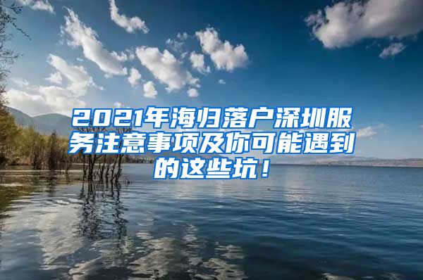 2021年海归落户深圳服务注意事项及你可能遇到的这些坑！