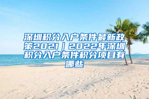 深圳积分入户条件最新政策2021｜2022年深圳积分入户条件积分项目有哪些