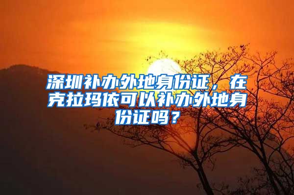 深圳补办外地身份证，在克拉玛依可以补办外地身份证吗？