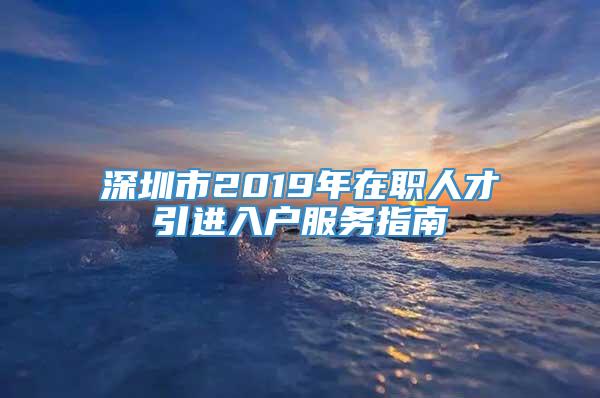 深圳市2019年在职人才引进入户服务指南