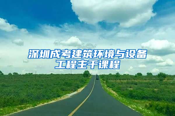 深圳成考建筑环境与设备工程主干课程