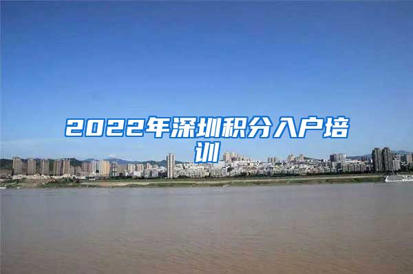 2022年深圳积分入户培训