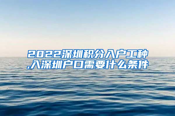 2022深圳积分入户工种,入深圳户口需要什么条件