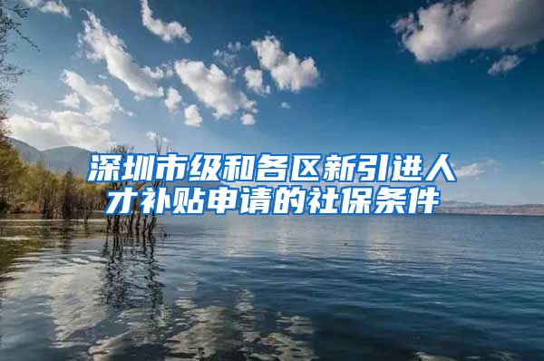 深圳市级和各区新引进人才补贴申请的社保条件