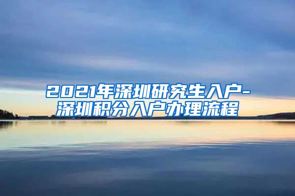 2021年深圳研究生入户-深圳积分入户办理流程