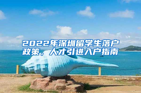 2022年深圳留学生落户政策，人才引进入户指南