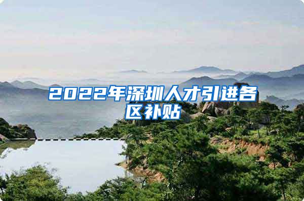 2022年深圳人才引进各区补贴