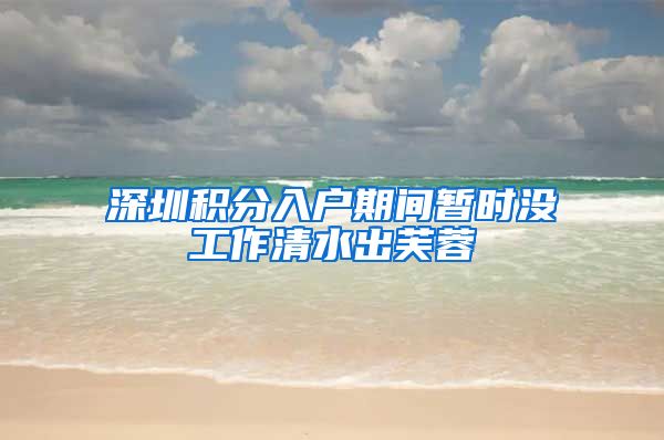 深圳积分入户期间暂时没工作清水出芙蓉