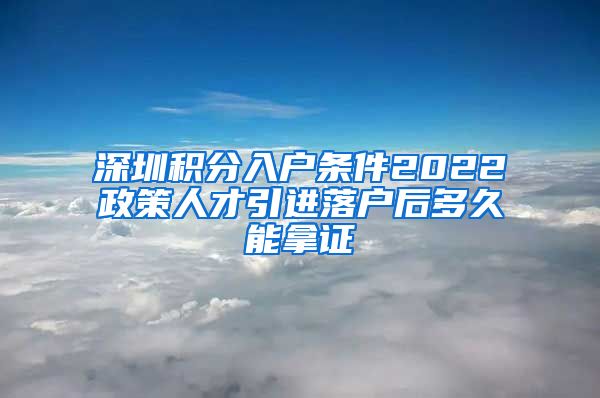 深圳积分入户条件2022政策人才引进落户后多久能拿证