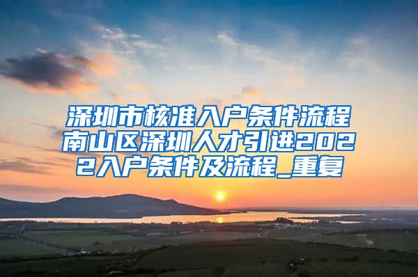 深圳市核准入户条件流程南山区深圳人才引进2022入户条件及流程_重复