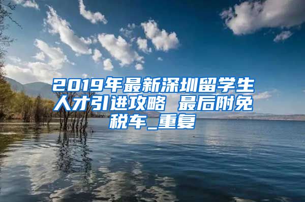 2019年最新深圳留学生人才引进攻略 最后附免税车_重复