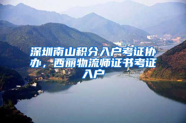 深圳南山积分入户考证协办，西丽物流师证书考证入户