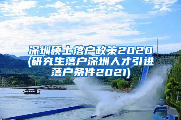 深圳硕士落户政策2020(研究生落户深圳人才引进落户条件2021)