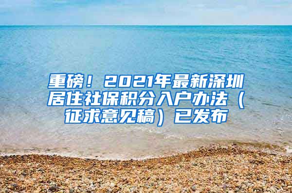 重磅！2021年最新深圳居住社保积分入户办法（征求意见稿）已发布