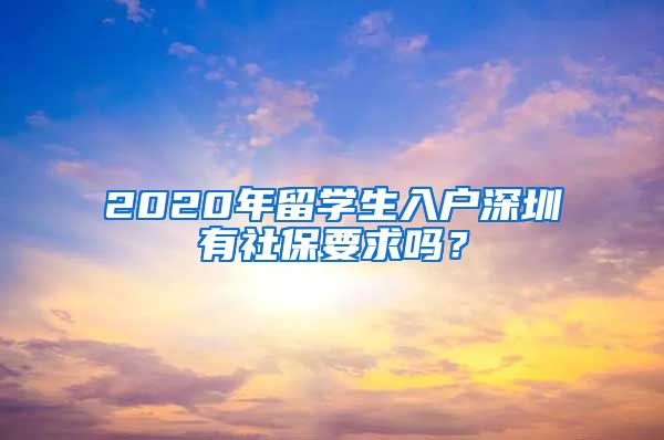 2020年留学生入户深圳有社保要求吗？
