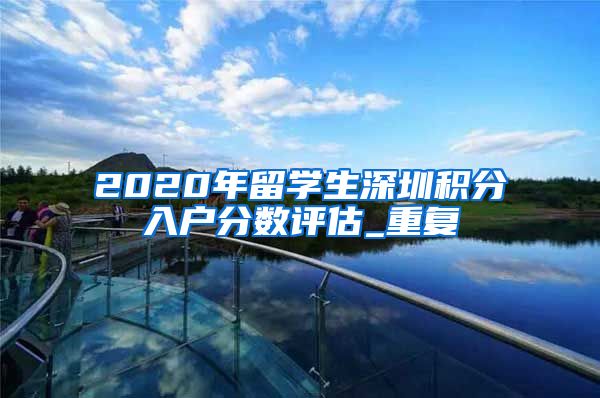 2020年留学生深圳积分入户分数评估_重复