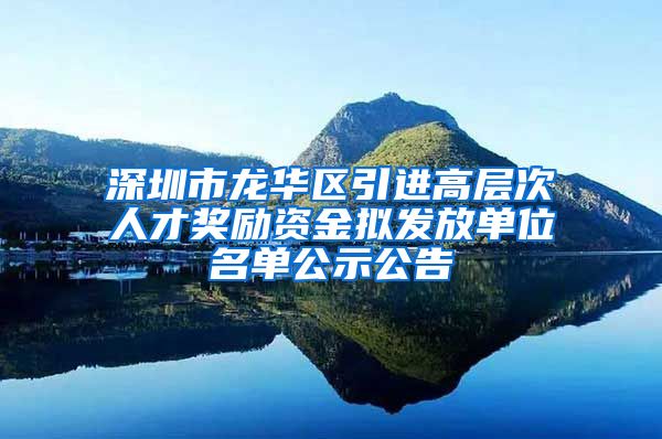 深圳市龙华区引进高层次人才奖励资金拟发放单位名单公示公告