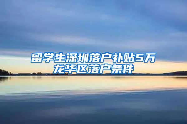 留学生深圳落户补贴5万龙华区落户条件