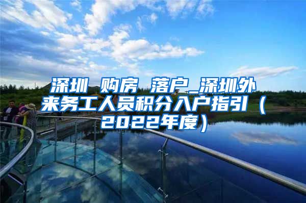 深圳 购房 落户_深圳外来务工人员积分入户指引（2022年度）