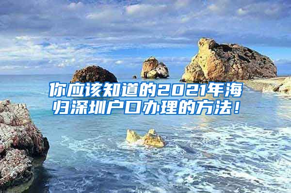 你应该知道的2021年海归深圳户口办理的方法！