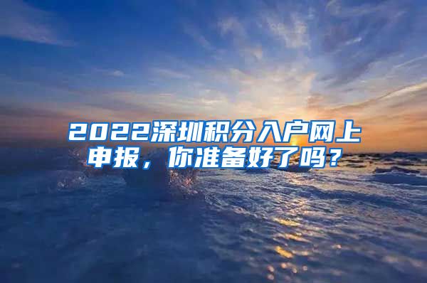 2022深圳积分入户网上申报，你准备好了吗？