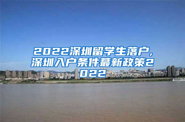 2022深圳留学生落户,深圳入户条件蕞新政策2022