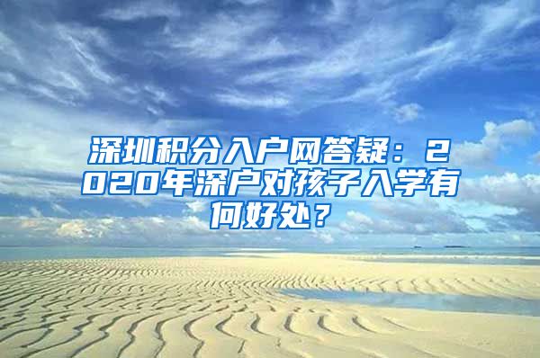 深圳积分入户网答疑：2020年深户对孩子入学有何好处？