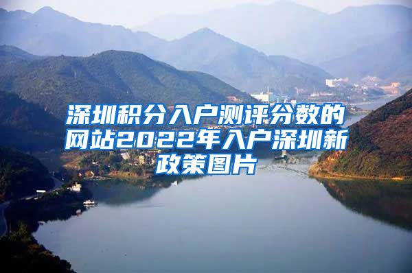 深圳积分入户测评分数的网站2022年入户深圳新政策图片