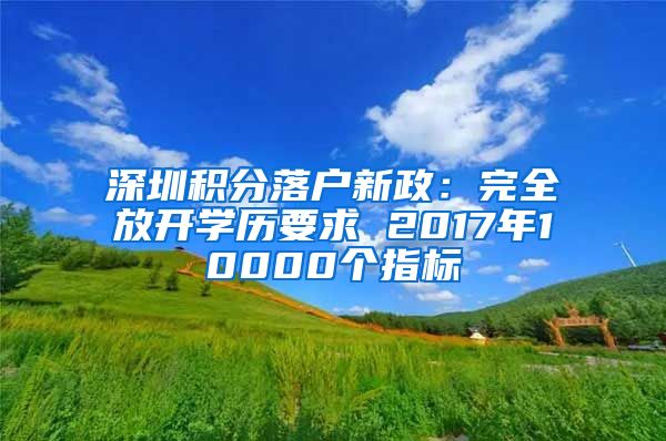 深圳积分落户新政：完全放开学历要求 2017年10000个指标