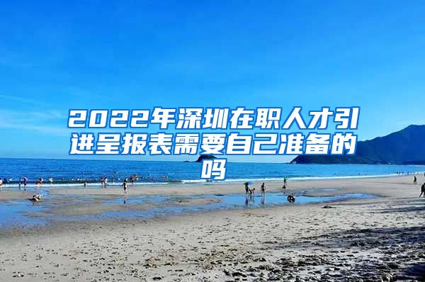 2022年深圳在职人才引进呈报表需要自己准备的吗
