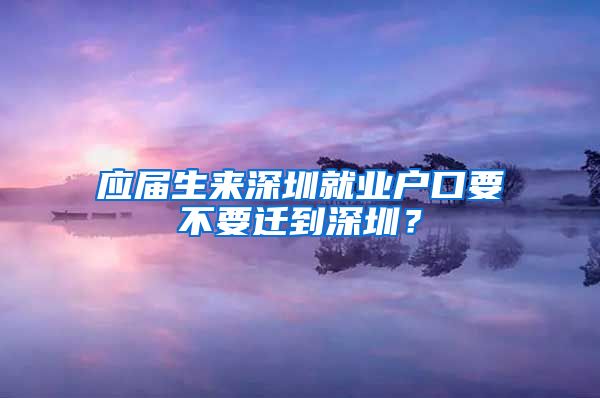 应届生来深圳就业户口要不要迁到深圳？
