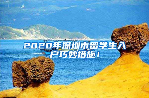 2020年深圳市留学生入户巧妙措施！