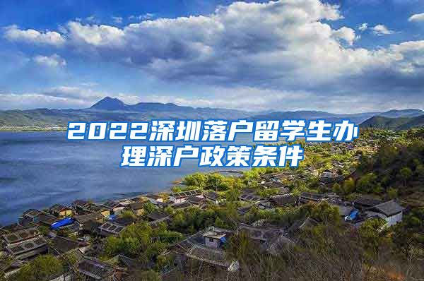 2022深圳落户留学生办理深户政策条件