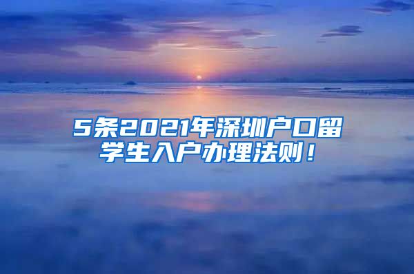5条2021年深圳户口留学生入户办理法则！