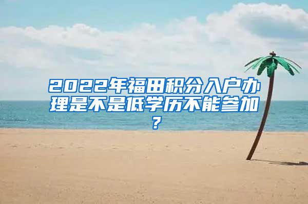 2022年福田积分入户办理是不是低学历不能参加？