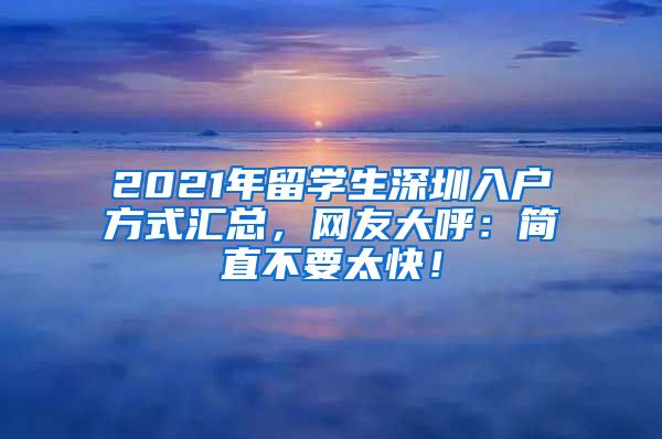 2021年留学生深圳入户方式汇总，网友大呼：简直不要太快！