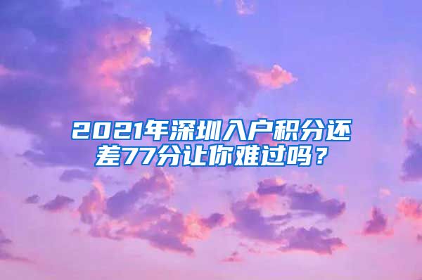 2021年深圳入户积分还差77分让你难过吗？