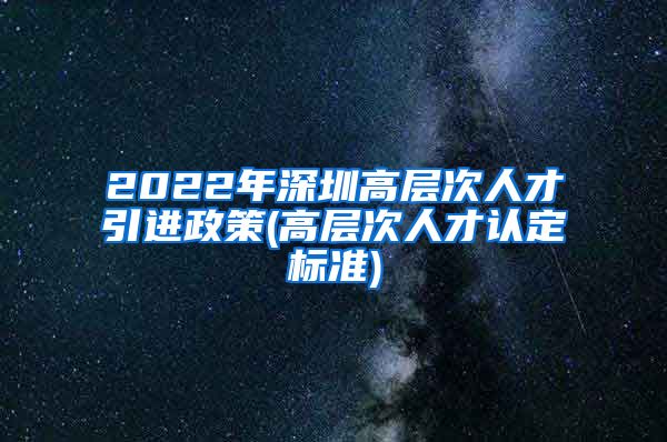 2022年深圳高层次人才引进政策(高层次人才认定标准)