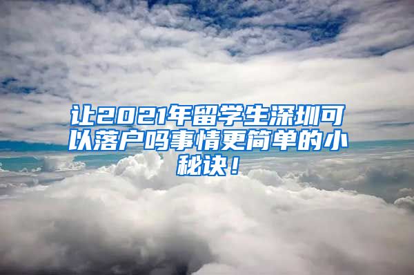 让2021年留学生深圳可以落户吗事情更简单的小秘诀！