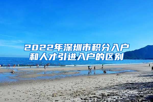 2022年深圳市积分入户和人才引进入户的区别