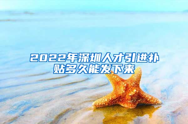 2022年深圳人才引进补贴多久能发下来