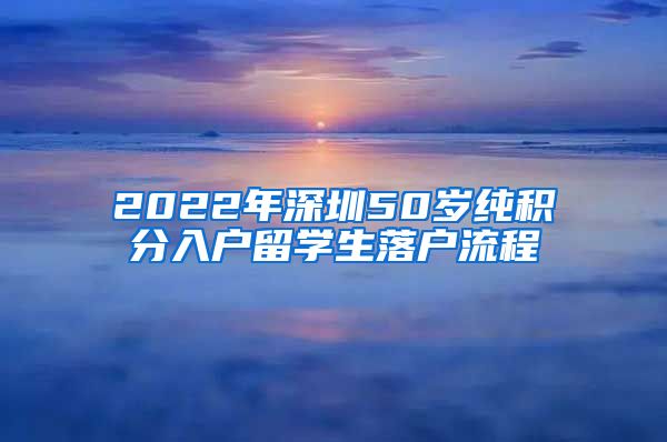 2022年深圳50岁纯积分入户留学生落户流程