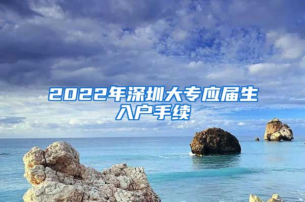 2022年深圳大专应届生入户手续