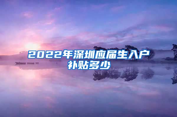 2022年深圳应届生入户补贴多少