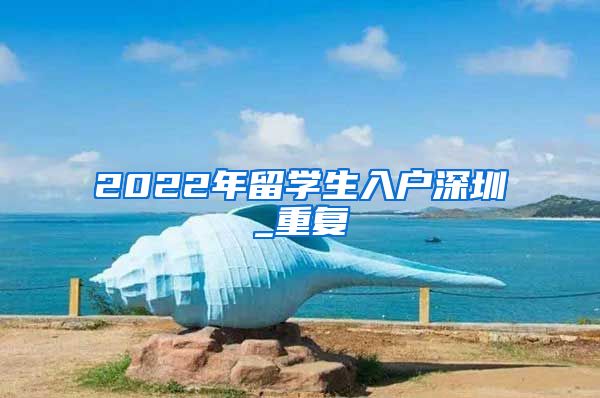 2022年留学生入户深圳_重复