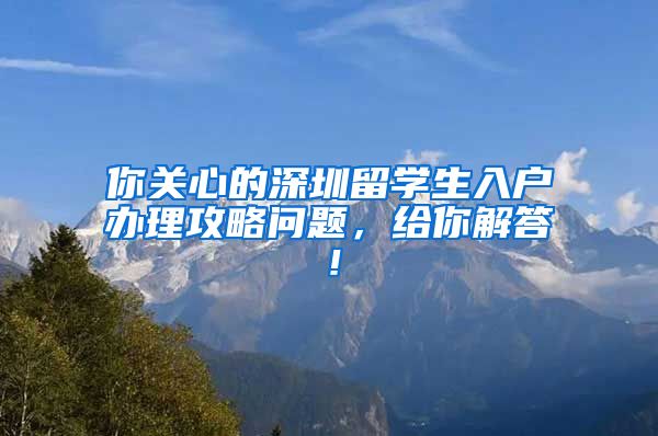 你关心的深圳留学生入户办理攻略问题，给你解答！