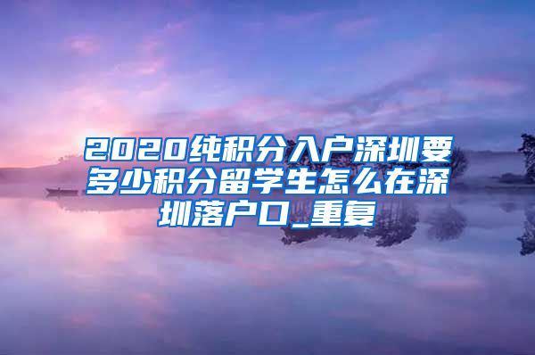 2020纯积分入户深圳要多少积分留学生怎么在深圳落户口_重复