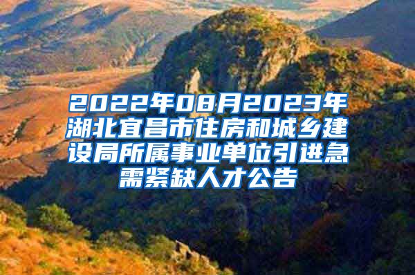 2022年08月2023年湖北宜昌市住房和城乡建设局所属事业单位引进急需紧缺人才公告