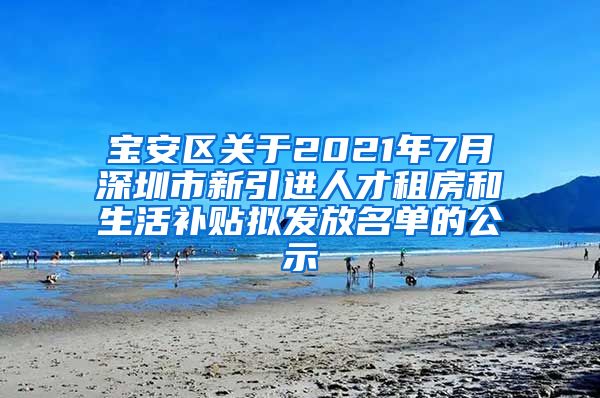 宝安区关于2021年7月深圳市新引进人才租房和生活补贴拟发放名单的公示